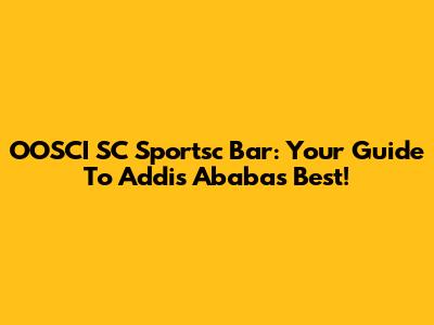 OOSCI SC Sportsc Bar: Your Guide To Addis Ababa's Best!