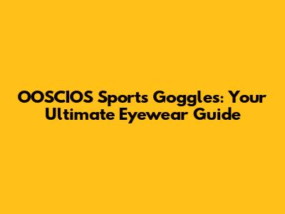 OOSCIOS Sports Goggles: Your Ultimate Eyewear Guide