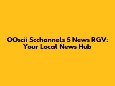 OOscii Scchannels 5 News RGV: Your Local News Hub