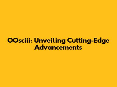 OOsciii: Unveiling Cutting-Edge Advancements
