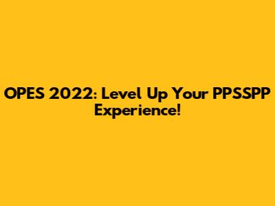 OPES 2022: Level Up Your PPSSPP Experience!