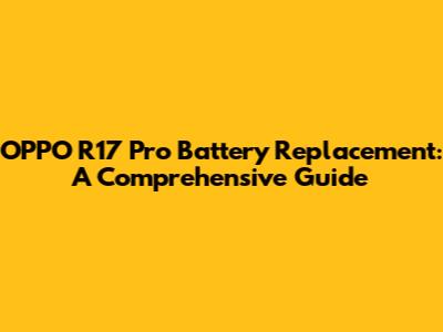 OPPO R17 Pro Battery Replacement: A Comprehensive Guide
