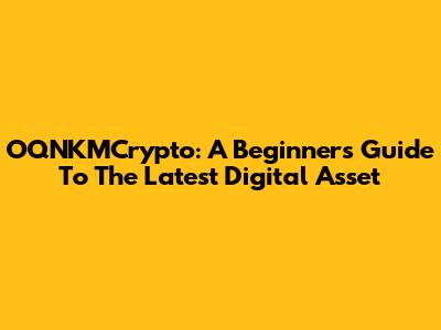 OQNKMCrypto: A Beginner's Guide To The Latest Digital Asset