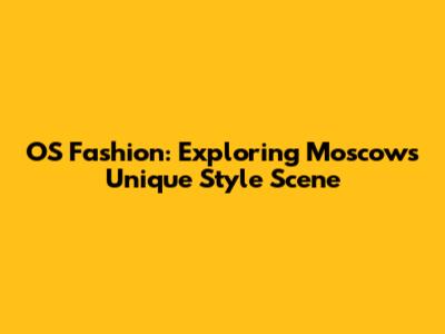 OS Fashion: Exploring Moscow's Unique Style Scene