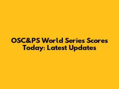 OSC&PS World Series Scores Today: Latest Updates