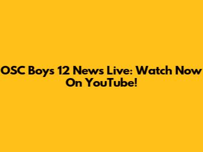 OSC Boys 12 News Live: Watch Now On YouTube!