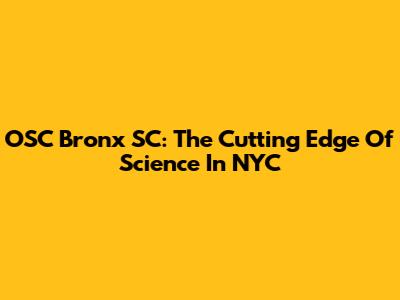 OSC Bronx SC: The Cutting Edge Of Science In NYC