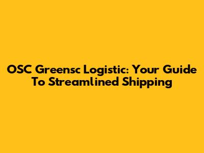 OSC Greensc Logistic: Your Guide To Streamlined Shipping