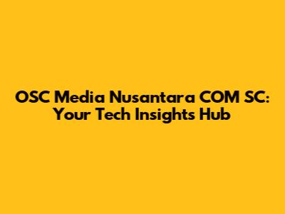 OSC Media Nusantara COM SC: Your Tech Insights Hub