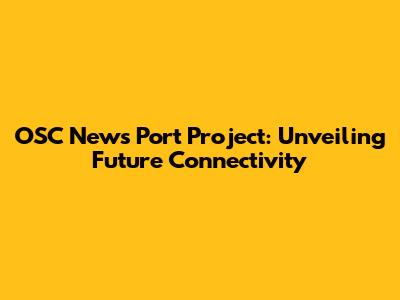 OSC News Port Project: Unveiling Future Connectivity