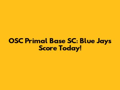 OSC Primal Base SC: Blue Jays' Score Today!