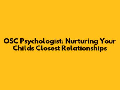 OSC Psychologist: Nurturing Your Child's Closest Relationships