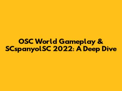 OSC World Gameplay & SCspanyolSC 2022: A Deep Dive
