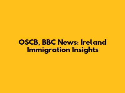 OSCB, BBC News: Ireland Immigration Insights