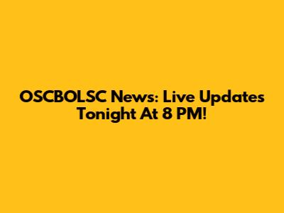 OSCBOLSC News: Live Updates Tonight At 8 PM!