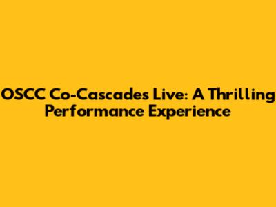 OSCC Co-Cascades Live: A Thrilling Performance Experience