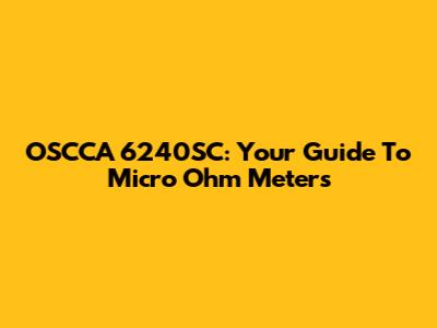 OSCCA 6240SC: Your Guide To Micro Ohm Meters
