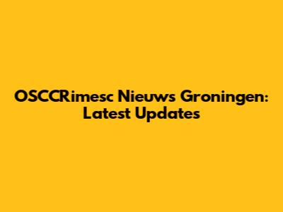 OSCCRimesc Nieuws Groningen: Latest Updates