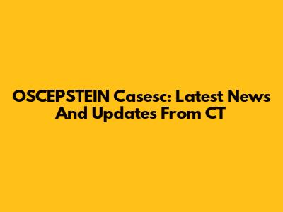 OSCEPSTEIN Casesc: Latest News And Updates From CT