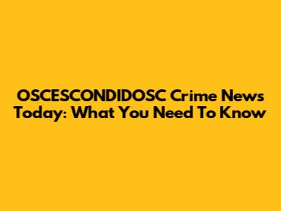 OSCESCONDIDOSC Crime News Today: What You Need To Know