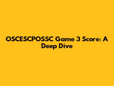 OSCESCPOSSC Game 3 Score: A Deep Dive