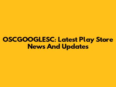 OSCGOOGLESC: Latest Play Store News And Updates
