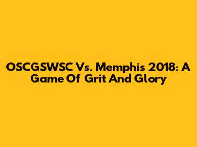 OSCGSWSC Vs. Memphis 2018: A Game Of Grit And Glory