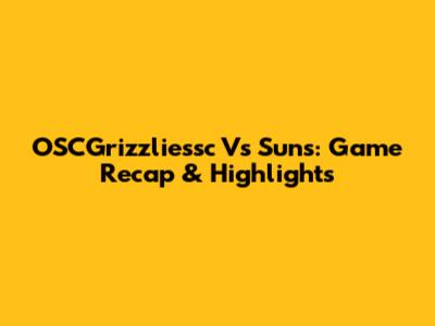 OSCGrizzliessc Vs Suns: Game Recap & Highlights