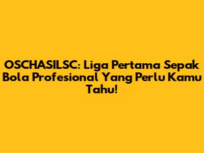 OSCHASILSC: Liga Pertama Sepak Bola Profesional Yang Perlu Kamu Tahu!