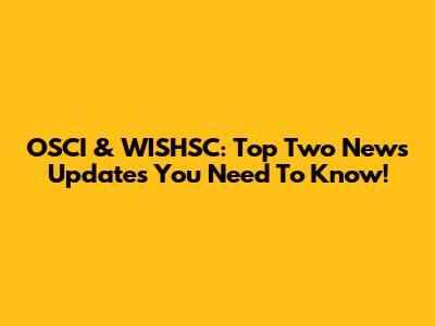 OSCI & WISHSC: Top Two News Updates You Need To Know!