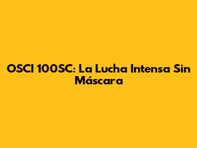 OSCI 100SC: La Lucha Intensa Sin Máscara