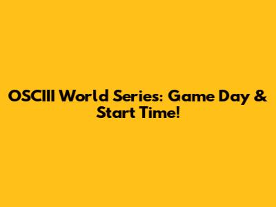 OSCIII World Series: Game Day & Start Time!