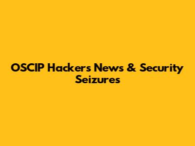 OSCIP Hackers News & Security Seizures