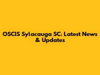 OSCIS Sylacauga SC: Latest News & Updates