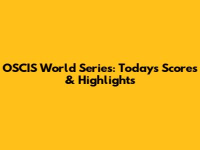 OSCIS World Series: Today's Scores & Highlights