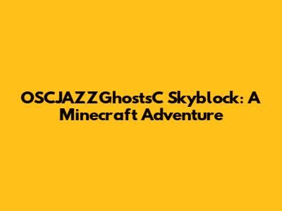 OSCJAZZGhostsC Skyblock: A Minecraft Adventure