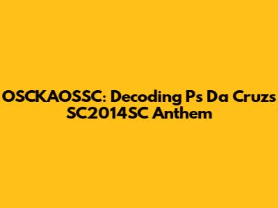 OSCKAOSSC: Decoding Ps Da Cruz's SC2014SC Anthem