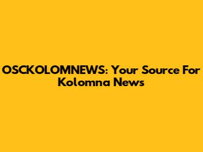 OSCKOLOMNEWS: Your Source For Kolomna News