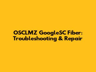 OSCLMZ GoogleSC Fiber: Troubleshooting & Repair