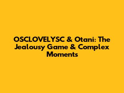 OSCLOVELYSC & Otani: The Jealousy Game & Complex Moments
