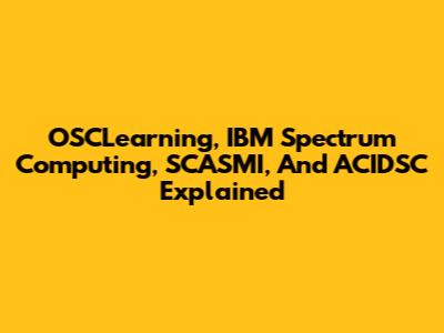 OSCLearning, IBM Spectrum Computing, SCASMI, And ACIDSC Explained