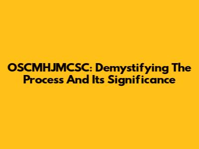 OSCMHJMCSC: Demystifying The Process And Its Significance