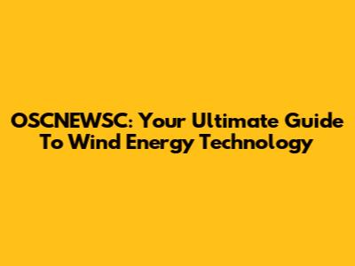 OSCNEWSC: Your Ultimate Guide To Wind Energy Technology