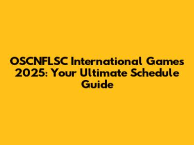 OSCNFLSC International Games 2025: Your Ultimate Schedule Guide