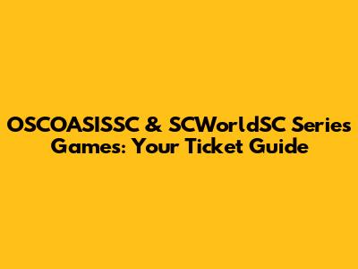 OSCOASISSC & SCWorldSC Series Games: Your Ticket Guide