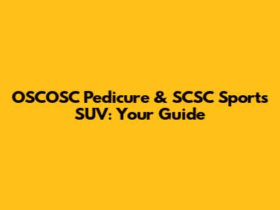 OSCOSC Pedicure & SCSC Sports SUV: Your Guide