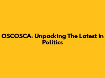 OSCOSCA: Unpacking The Latest In Politics