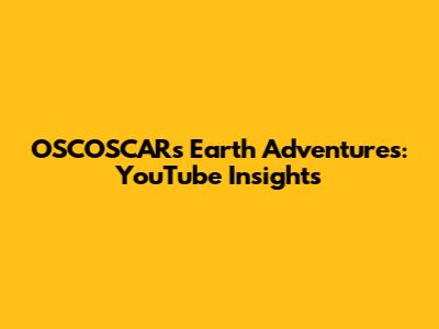 OSCOSCAR's Earth Adventures: YouTube Insights