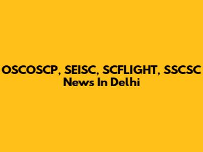 OSCOSCP, SEISC, SCFLIGHT, SSCSC News In Delhi