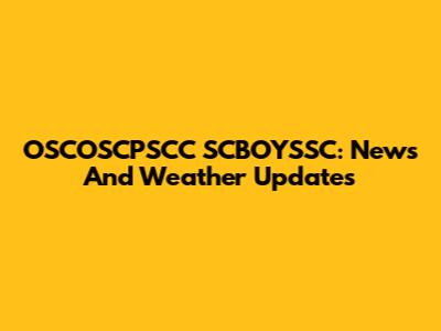 OSCOSCPSCC SCBOYSSC: News And Weather Updates